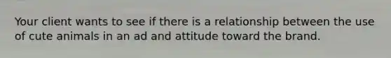 Your client wants to see if there is a relationship between the use of cute animals in an ad and attitude toward the brand.