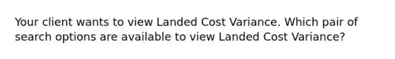 Your client wants to view Landed Cost Variance. Which pair of search options are available to view Landed Cost Variance?