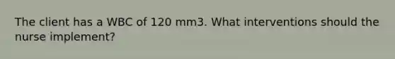 The client has a WBC of 120 mm3. What interventions should the nurse implement?