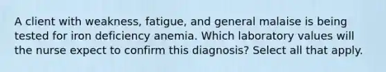 A client with weakness, fatigue, and general malaise is being tested for iron deficiency anemia. Which laboratory values will the nurse expect to confirm this diagnosis? Select all that apply.