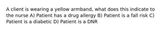 A client is wearing a yellow armband, what does this indicate to the nurse A) Patient has a drug allergy B) Patient is a fall risk C) Patient is a diabetic D) Patient is a DNR