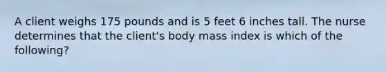 A client weighs 175 pounds and is 5 feet 6 inches tall. The nurse determines that the client's body mass index is which of the following?