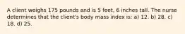 A client weighs 175 pounds and is 5 feet, 6 inches tall. The nurse determines that the client's body mass index is: a) 12. b) 28. c) 18. d) 25.