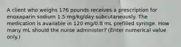 A client who weighs 176 pounds receives a prescription for enoxaparin sodium 1.5 mg/kg/day subcutaneously. The medication is available in 120 mg/0.8 mL prefilled syringe. How many mL should the nurse administer? (Enter numerical value only.)