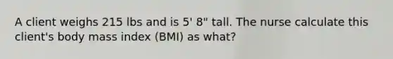 A client weighs 215 lbs and is 5' 8" tall. The nurse calculate this client's body mass index (BMI) as what?