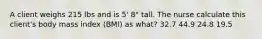 A client weighs 215 lbs and is 5' 8" tall. The nurse calculate this client's body mass index (BMI) as what? 32.7 44.9 24.8 19.5