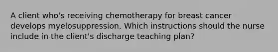 A client who's receiving chemotherapy for breast cancer develops myelosuppression. Which instructions should the nurse include in the client's discharge teaching plan?