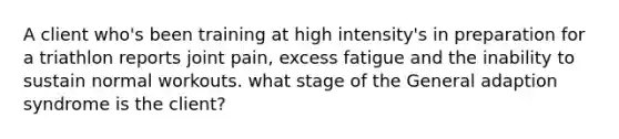 A client who's been training at high intensity's in preparation for a triathlon reports joint pain, excess fatigue and the inability to sustain normal workouts. what stage of the General adaption syndrome is the client?