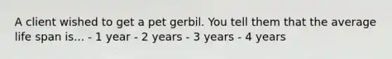 A client wished to get a pet gerbil. You tell them that the average life span is... - 1 year - 2 years - 3 years - 4 years