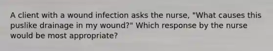 A client with a wound infection asks the nurse, "What causes this puslike drainage in my wound?" Which response by the nurse would be most appropriate?