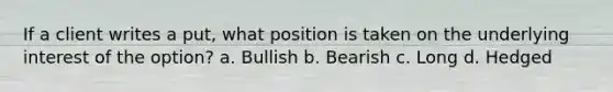 If a client writes a put, what position is taken on the underlying interest of the option? a. Bullish b. Bearish c. Long d. Hedged