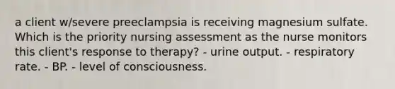 a client w/severe preeclampsia is receiving magnesium sulfate. Which is the priority nursing assessment as the nurse monitors this client's response to therapy? - urine output. - respiratory rate. - BP. - level of consciousness.