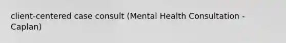 client-centered case consult (Mental Health Consultation - Caplan)