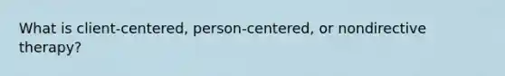 What is client-centered, person-centered, or nondirective therapy?