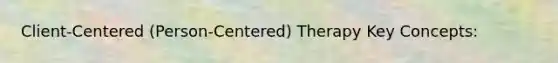Client-Centered (Person-Centered) Therapy Key Concepts: