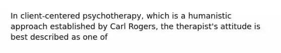 In client-centered psychotherapy, which is a humanistic approach established by Carl Rogers, the therapist's attitude is best described as one of