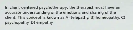 In client-centered psychotherapy, the therapist must have an accurate understanding of the emotions and sharing of the client. This concept is known as A) telepathy. B) homeopathy. C) psychopathy. D) empathy.