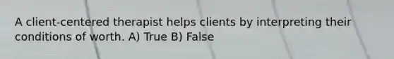 A client-centered therapist helps clients by interpreting their conditions of worth. A) True B) False