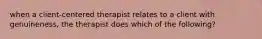 when a client-centered therapist relates to a client with genuineness, the therapist does which of the following?