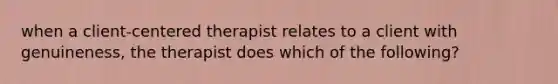 when a client-centered therapist relates to a client with genuineness, the therapist does which of the following?