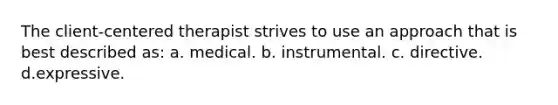 The client-centered therapist strives to use an approach that is best described as: a. medical. b. instrumental. c. directive. d.expressive.