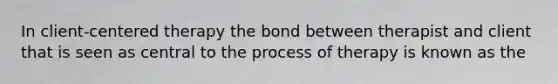 In client-centered therapy the bond between therapist and client that is seen as central to the process of therapy is known as the