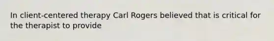 In client-centered therapy Carl Rogers believed that is critical for the therapist to provide