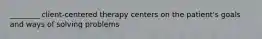 ________ client-centered therapy centers on the patient's goals and ways of solving problems