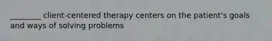 ________ client-centered therapy centers on the patient's goals and ways of solving problems