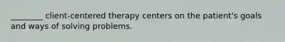 ________ client-centered therapy centers on the patient's goals and ways of solving problems.