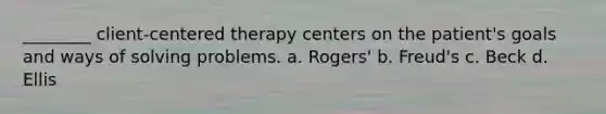 ________ client-centered therapy centers on the patient's goals and ways of solving problems. a. Rogers' b. Freud's c. Beck d. Ellis