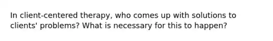 In client-centered therapy, who comes up with solutions to clients' problems? What is necessary for this to happen?