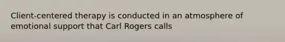 Client-centered therapy is conducted in an atmosphere of emotional support that Carl Rogers calls