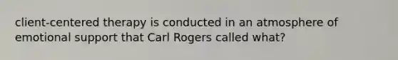 client-centered therapy is conducted in an atmosphere of emotional support that Carl Rogers called what?