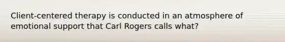 Client-centered therapy is conducted in an atmosphere of emotional support that Carl Rogers calls what?