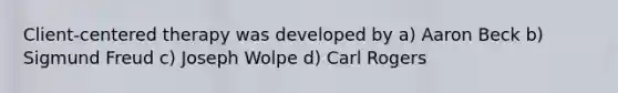 Client-centered therapy was developed by a) Aaron Beck b) Sigmund Freud c) Joseph Wolpe d) Carl Rogers