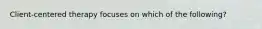 Client-centered therapy focuses on which of the following?