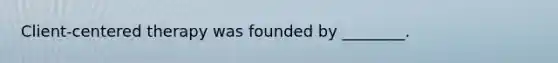 Client-centered therapy was founded by ________.