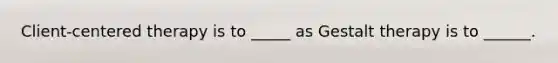 Client-centered therapy is to _____ as Gestalt therapy is to ______.