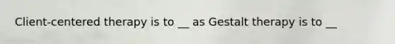 Client-centered therapy is to __ as Gestalt therapy is to __