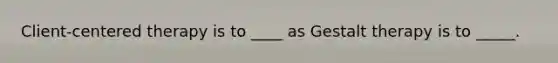 Client-centered therapy is to ____ as Gestalt therapy is to _____.