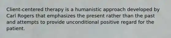 Client-centered therapy is a humanistic approach developed by Carl Rogers that emphasizes the present rather than the past and attempts to provide unconditional positive regard for the patient.