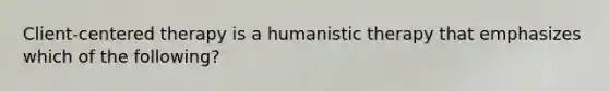 Client-centered therapy is a humanistic therapy that emphasizes which of the following?