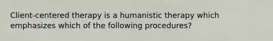 Client-centered therapy is a humanistic therapy which emphasizes which of the following procedures?