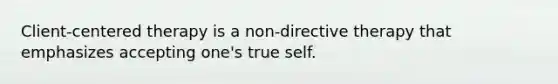 Client-centered therapy is a non-directive therapy that emphasizes accepting one's true self.