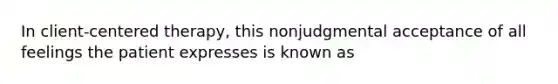 In client-centered therapy, this nonjudgmental acceptance of all feelings the patient expresses is known as