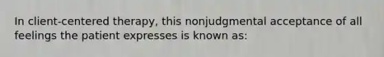 In client-centered therapy, this nonjudgmental acceptance of all feelings the patient expresses is known as: