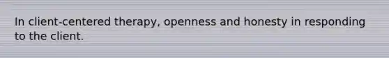 In client-centered therapy, openness and honesty in responding to the client.