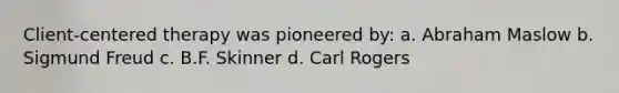 Client-centered therapy was pioneered by: a. Abraham Maslow b. Sigmund Freud c. B.F. Skinner d. Carl Rogers