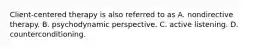 Client-centered therapy is also referred to as A. nondirective therapy. B. psychodynamic perspective. C. active listening. D. counterconditioning.